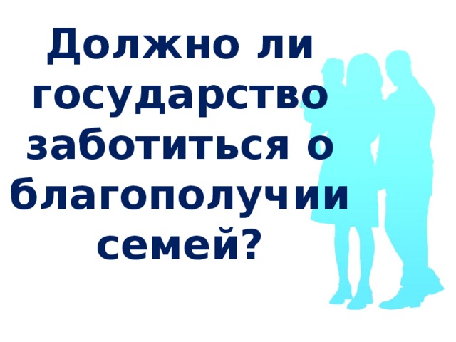 Должно ли государство заботиться о благополучии семей? 