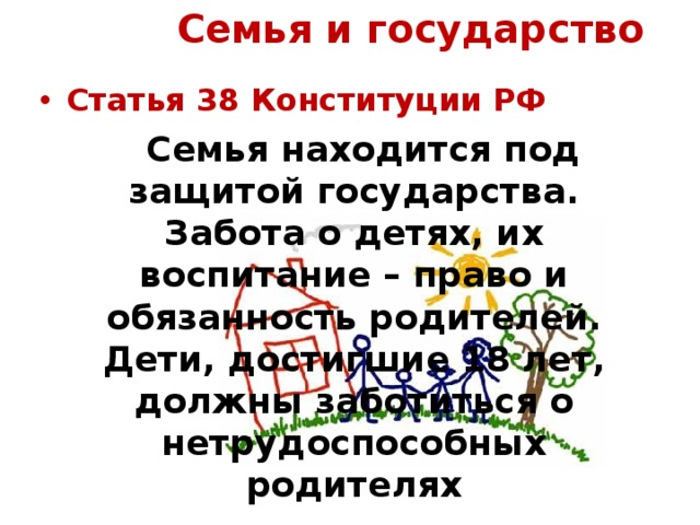 Семья и государство Статья 38 Конституции РФ  Семья находится под защитой государства. Забота о детях, их воспитание – право и обязанность родителей. Дети, достигшие 18 лет, должны заботиться о нетрудоспособных родителях  