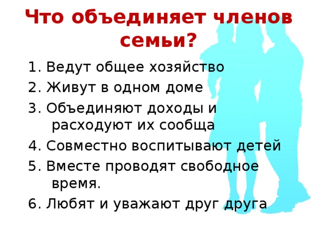 Что объединяет членов семьи? 1. Ведут общее хозяйство 2. Живут в одном доме 3. Объединяют доходы и расходуют их сообща 4. Совместно воспитывают детей 5. Вместе проводят свободное время. 6. Любят и уважают друг друга 