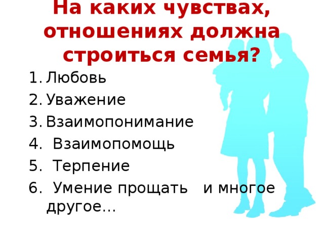 На каких чувствах, отношениях должна строиться семья? Любовь Уважение Взаимопонимание 4. Взаимопомощь 5. Терпение 6. Умение прощать  и многое другое… 