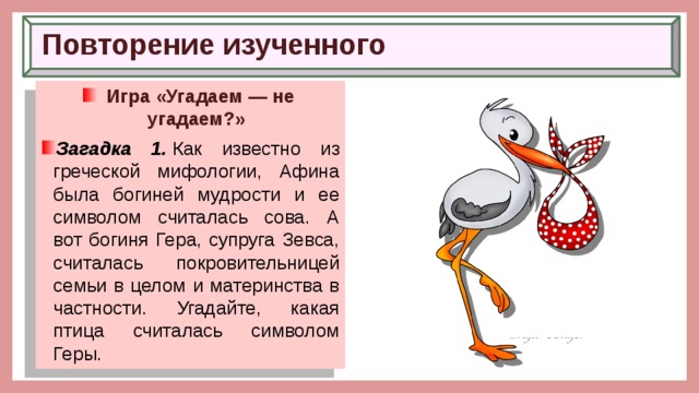 Повторение изученного  Игра «Угадаем — не угадаем?» Загадка 1.  Как известно из греческой мифологии, Афина была богиней мудрости и ее символом считалась сова. А вот богиня Гера, супруга Зевса, считалась покровительницей семьи в целом и материнства в частности. Угадайте, какая птица считалась символом Геры. 