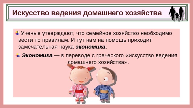 Искусство ведения домашнего хозяйства  Ученые утверждают, что семейное хозяйство необходимо вести по правилам. И тут нам на помощь приходит замечательная наука  экономика .  Экономика   — в переводе с греческого «искусство ведения домашнего хозяйства». 