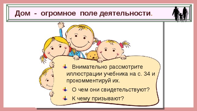 Дом - огромное поле деятельности .  Внимательно рассмотрите иллюстрации учебника на с. 34 и прокомментируй их.  О чем они свидетельствуют?  К чему призывают? 