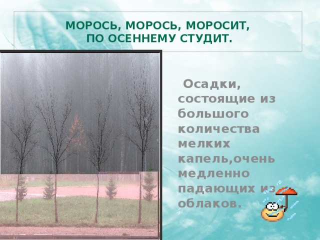 Морось, морось, моросит,  По осеннему студит.   Осадки, состоящие из большого количества мелких капель,очень медленно падающих из облаков. 