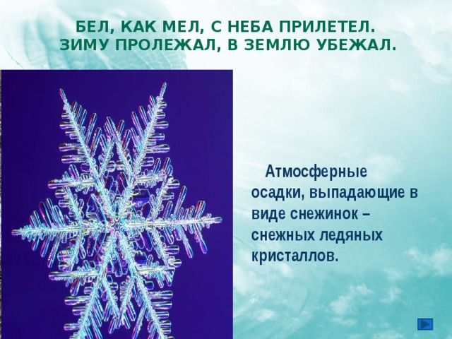 Бел, как мел, с неба прилетел.  Зиму пролежал, в землю убежал.    Атмосферные осадки, выпадающие в виде снежинок – снежных ледяных кристаллов. 