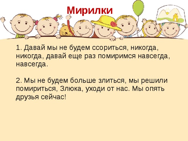 Мирилки  Давай мы не будем ссориться, никогда, никогда, давай еще раз помиримся навсегда, навсегда.  2. Мы не будем больше злиться, мы решили помириться, Злюка, уходи от нас. Мы опять друзья сейчас!