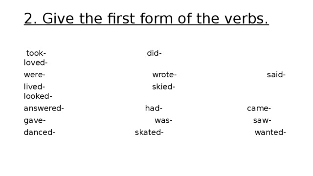 2. Give the first form of the verbs.     took- did- loved- were-  wrote-  said- lived-  skied-  looked- answered-  had-  came- gave-  was-  saw- danced-  skated-  wanted- 