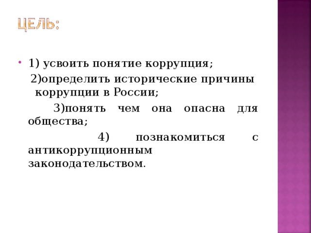 1) усвоить понятие коррупция;  2)определить исторические причины коррупции в России;  3)понять чем она опасна для общества;  4) познакомиться с антикоррупционным законодательством. 
