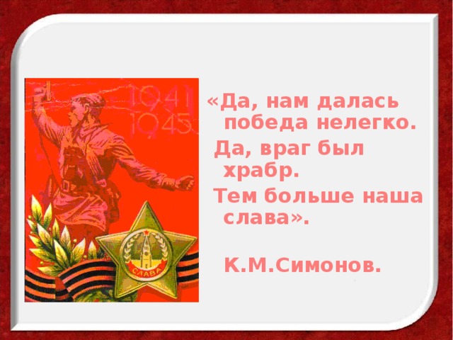 «Да, нам далась победа нелегко.  Да, враг был храбр.  Тем больше наша слава».  К.М.Симонов. 