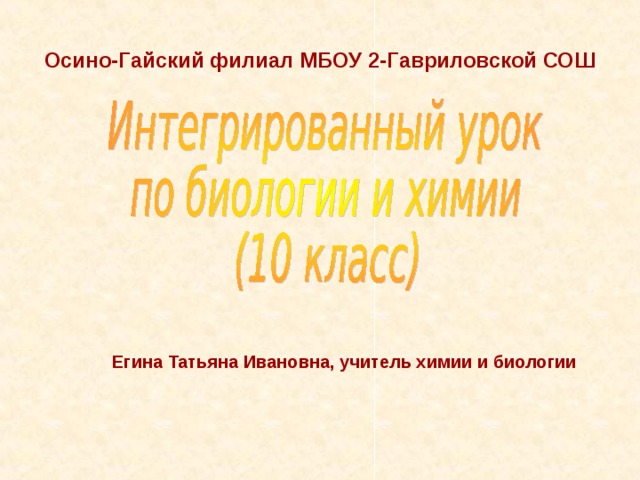 Осино-Гайский филиал МБОУ 2-Гавриловской СОШ    Егина Татьяна Ивановна, учитель химии и биологии   