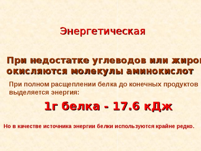 Энергетическая При недостатке углеводов или жиров окисляются молекулы аминокислот При полном расщеплении белка до конечных продуктов выделяется энергия: 1г белка - 17.6 кДж  Но в качестве источника энергии белки используются крайне редко. 