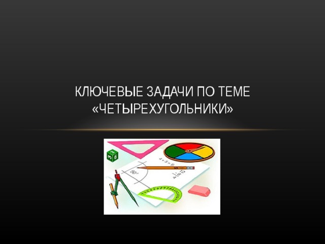 КЛЮЧЕВЫЕ ЗАДАЧИ ПО ТЕМЕ «ЧЕТЫРЕХУГОЛЬНИКИ» 