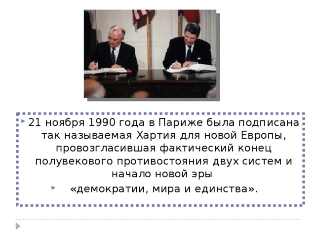 21 ноября 1990 года в Париже была подписана так называемая Хартия для новой Европы, провозгласившая фактический конец полувекового противостояния двух систем и начало новой эры «демократии, мира и единства». 