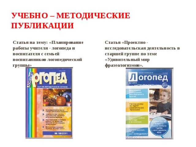 Учебно – методические публикации  Статья на тему: «Планирование работы учителя - логопеда и воспитателя с семьей воспитанников логопедической группы» Статья «Проектно - исследовательская деятельность в старшей группе по теме «Удивительный мир фразеологизмов».     