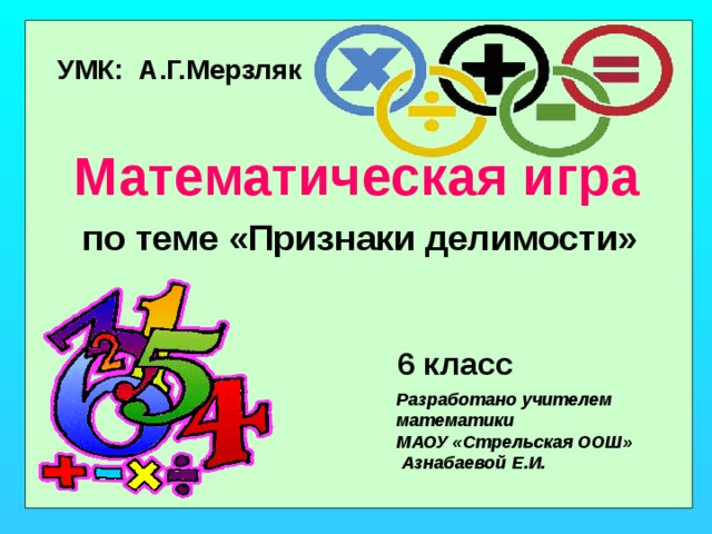 УМК: А.Г.Мерзляк Математическая игра по теме «Признаки делимости» 6 класс Разработано учителем математики  МАОУ «Стрельская ООШ»  Азнабаевой Е.И.   
