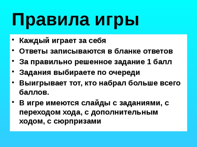 Правила игры Каждый играет за себя Ответы записываются в бланке ответов За правильно решенное задание 1 балл Задания выбираете по очереди Выигрывает тот, кто набрал больше всего баллов. В игре имеются слайды с заданиями, с переходом хода, с дополнительным ходом, с сюрпризами 