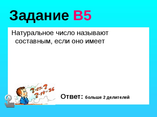 Задание В5  Натуральное число называют составным, если оно имеет Ответ: больше 2 делителей 