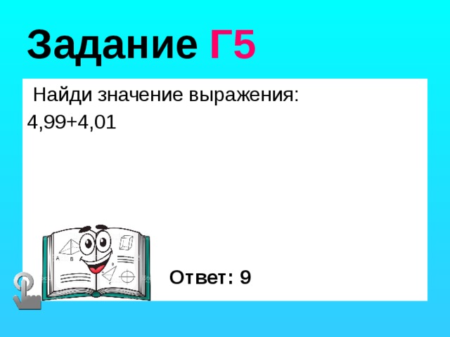 Задание Г5  Найди значение выражения: 4,99+4,01 Ответ: 9 