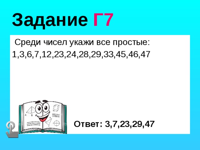 Задание Г7  Среди чисел укажи все простые: 1,3,6,7,12,23,24,28,29,33,45,46,47 Ответ: 3,7,23,29,47 