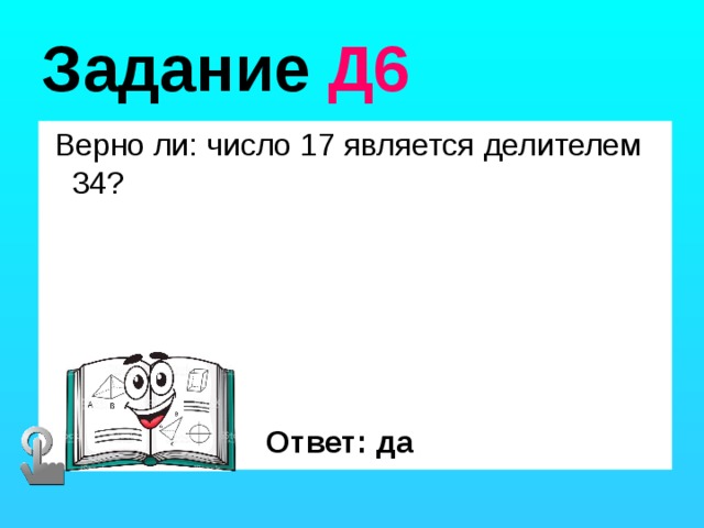 Задание Д6  Верно ли: число 17 является делителем 34? Ответ: да 