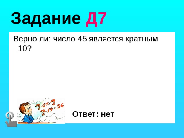 Задание Д7  Верно ли: число 45 является кратным 10? Ответ: нет 