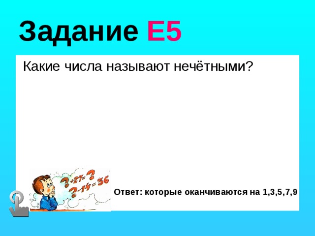 Задание Е5  Какие числа называют нечётными? Ответ: которые оканчиваются на 1,3,5,7,9 