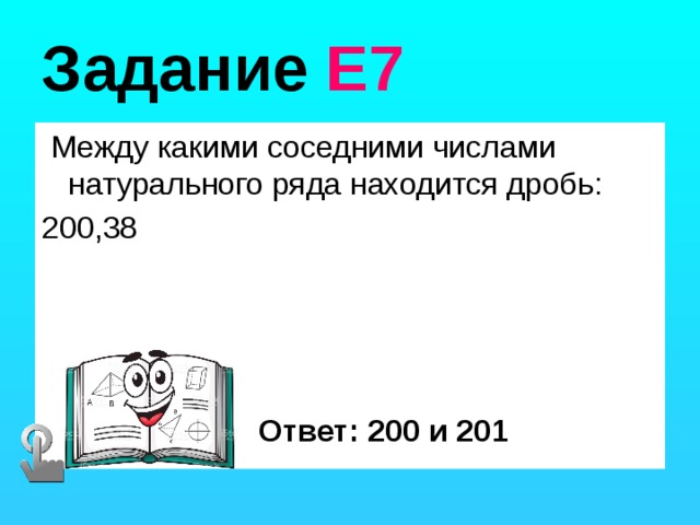 Задание Е7  Между какими соседними числами натурального ряда находится дробь: 200,38 Ответ: 200 и 201 