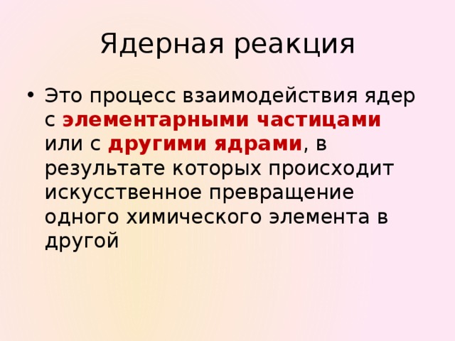 Ядерная реакция Это процесс взаимодействия ядер с элементарными частицами или с другими ядрами , в результате которых происходит искусственное превращение одного химического элемента в другой 