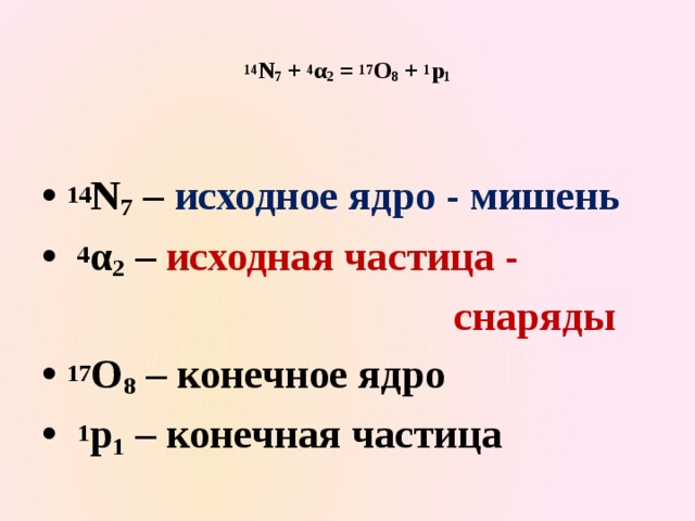   14 N 7 + 4 α 2 = 17 O 8 + 1 p 1    14 N 7 – исходное ядро - мишень  4 α 2 – исходная частица -  снаряды 17 O 8 – конечное ядро  1 p 1 – конечная частица 