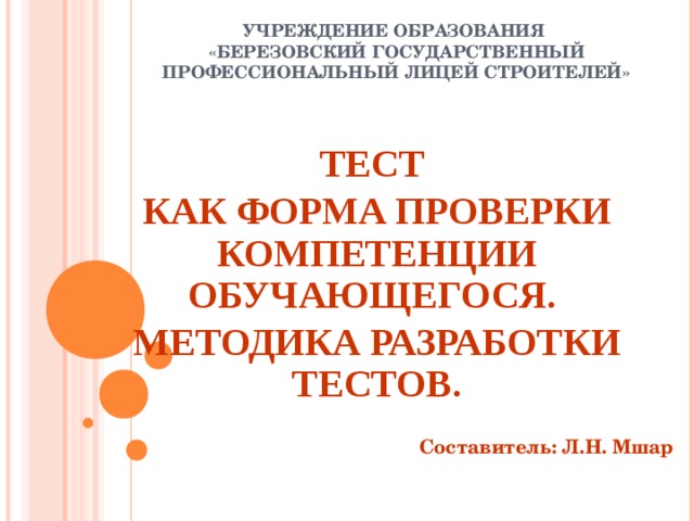 УЧРЕЖДЕНИЕ ОБРАЗОВАНИЯ  «БЕРЕЗОВСКИЙ ГОСУДАРСТВЕННЫЙ ПРОФЕССИОНАЛЬНЫЙ ЛИЦЕЙ СТРОИТЕЛЕЙ» ТЕСТ КАК ФОРМА ПРОВЕРКИ КОМПЕТЕНЦИИ ОБУЧАЮЩЕГОСЯ. МЕТОДИКА РАЗРАБОТКИ ТЕСТОВ.  Составитель: Л.Н. Мшар 