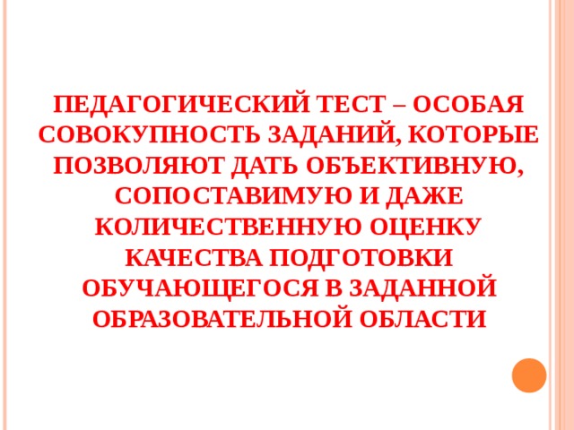  ПЕДАГОГИЧЕСКИЙ ТЕСТ – ОСОБАЯ СОВОКУПНОСТЬ ЗАДАНИЙ, КОТОРЫЕ ПОЗВОЛЯЮТ ДАТЬ ОБЪЕКТИВНУЮ, СОПОСТАВИМУЮ И ДАЖЕ КОЛИЧЕСТВЕННУЮ ОЦЕНКУ КАЧЕСТВА ПОДГОТОВКИ ОБУЧАЮЩЕГОСЯ В ЗАДАННОЙ ОБРАЗОВАТЕЛЬНОЙ ОБЛАСТИ  