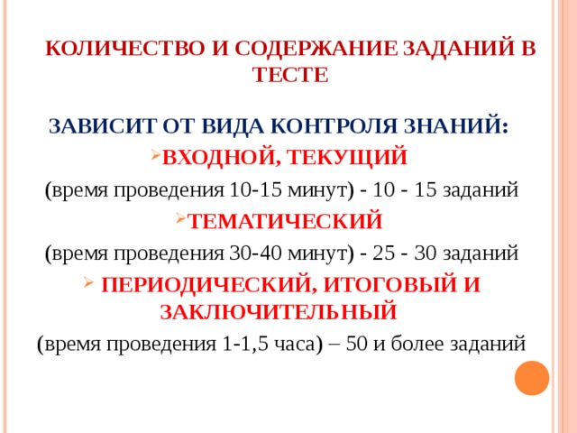 КОЛИЧЕСТВО И СОДЕРЖАНИЕ ЗАДАНИЙ В ТЕСТЕ ЗАВИСИТ ОТ ВИДА КОНТРОЛЯ ЗНАНИЙ: ВХОДНОЙ, ТЕКУЩИЙ (время проведения 10-15 минут) - 10 - 15 заданий ТЕМАТИЧЕСКИЙ (время проведения 30-40 минут) - 25 - 30 заданий  ПЕРИОДИЧЕСКИЙ, ИТОГОВЫЙ И ЗАКЛЮЧИТЕЛЬНЫЙ (время проведения 1-1,5 часа) – 50 и более заданий 