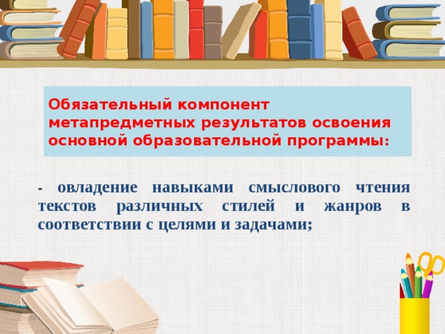 Обязательный компонент метапредметных результатов освоения основной образовательной программы :  - овладение навыками смыслового чтения текстов различных стилей и жанров в соответствии с целями и задачами; 