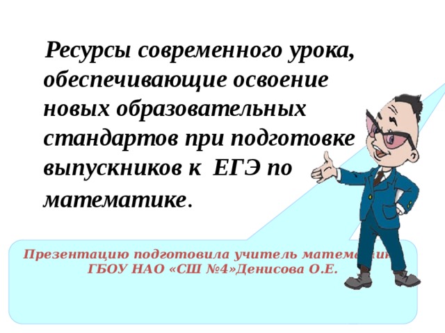  Ресурсы современного урока, обеспечивающие освоение новых образовательных стандартов при подготовке выпускников к ЕГЭ по математике . Презентацию подготовила учитель математики ГБОУ НАО «СШ №4»Денисова О.Е. 