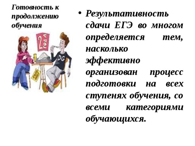 Готовность к продолжению обучения Результативность сдачи ЕГЭ во многом определяется тем, насколько эффективно организован процесс подготовки на всех ступенях обучения, со всеми категориями обучающихся. 