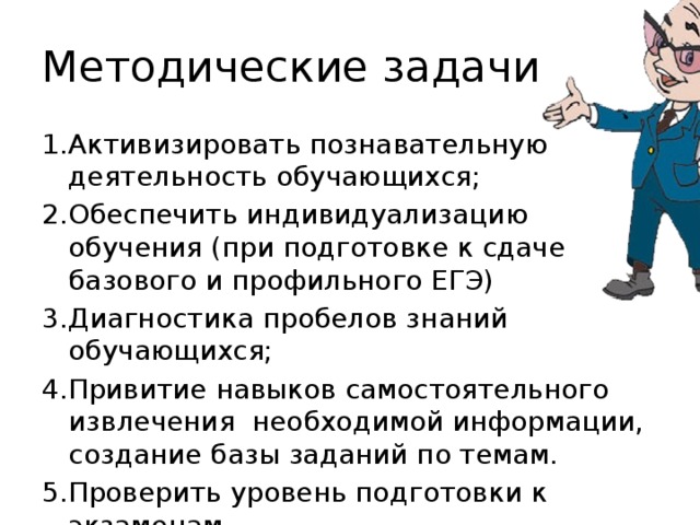 Методические задачи 1.Активизировать познавательную деятельность обучающихся; 2.Обеспечить индивидуализацию обучения (при подготовке к сдаче базового и профильного ЕГЭ) 3.Диагностика пробелов знаний обучающихся; 4.Привитие навыков самостоятельного извлечения необходимой информации, создание базы заданий по темам. 5.Проверить уровень подготовки к экзаменам. 