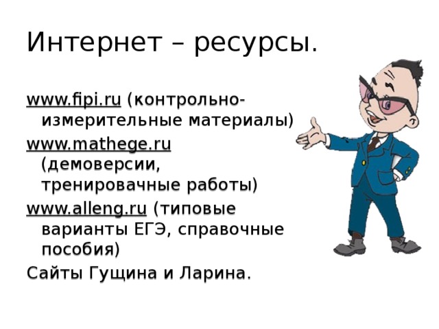 Интернет – ресурсы. www.fipi.ru (контрольно-измерительные материалы) www.mathege.ru (демоверсии, тренировачные работы) www.alleng.ru (типовые варианты ЕГЭ, справочные пособия) Сайты Гущина и Ларина. 