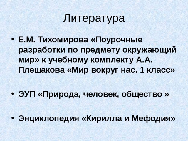 Литература Е.М. Тихомирова «Поурочные разработки по предмету окружающий мир» к учебному комплекту А.А. Плешакова «Мир вокруг нас. 1 класс»  ЭУП «Природа, человек, общество »  Энциклопедия «Кирилла и Мефодия»  