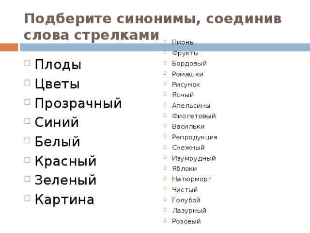 Подберите синонимы, соединив слова стрелками   Пионы Фрукты Бордовый Ромашки Рисунок Ясный Апельсины Фиолетовый Васильки Репродукция Снежный Изумрудный Яблоки Натюрморт Чистый Голубой Лазурный Розовый Плоды Цветы Прозрачный Синий Белый Красный Зеленый Картина 