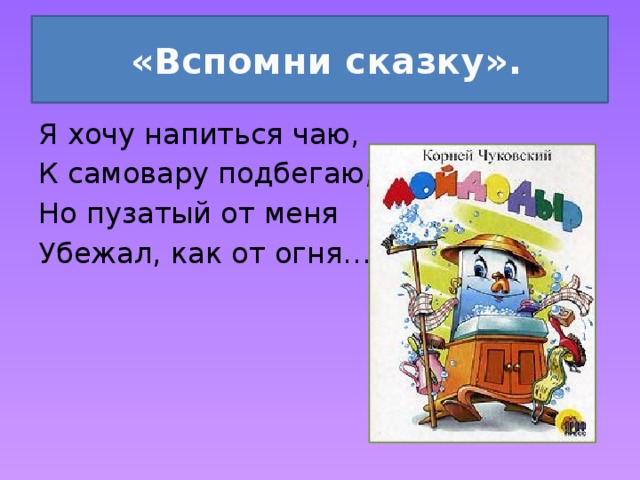  «Вспомни сказку». Я хочу напиться чаю, К самовару подбегаю, Но пузатый от меня Убежал, как от огня… 