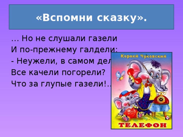 «Вспомни сказку». … Но не слушали газели И по-прежнему галдели: - Неужели, в самом деле Все качели погорели? Что за глупые газели!.. 