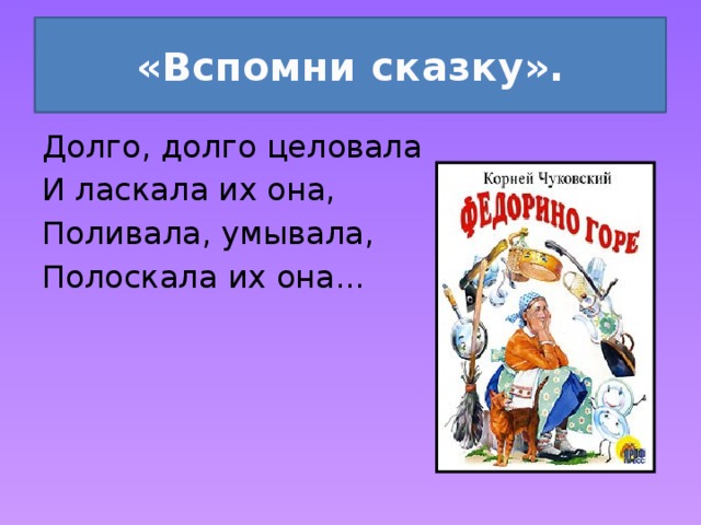 «Вспомни сказку». Долго, долго целовала И ласкала их она, Поливала, умывала, Полоскала их она... 