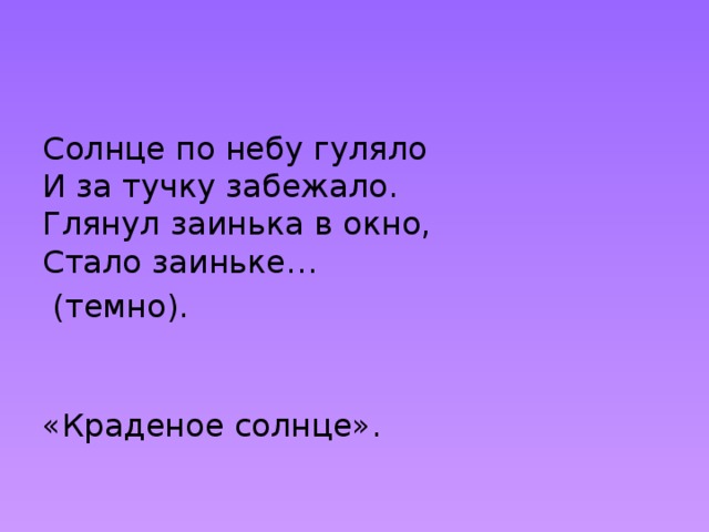 Солнце по небу гуляло  И за тучку забежало.  Глянул заинька в окно,  Стало заиньке…  (темно).    «Краденое солнце». 