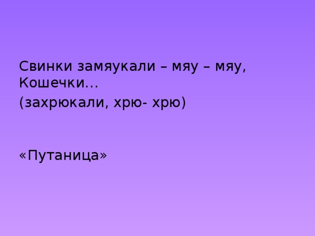 Свинки замяукали – мяу – мяу,  Кошечки… (захрюкали, хрю- хрю)    «Путаница» 
