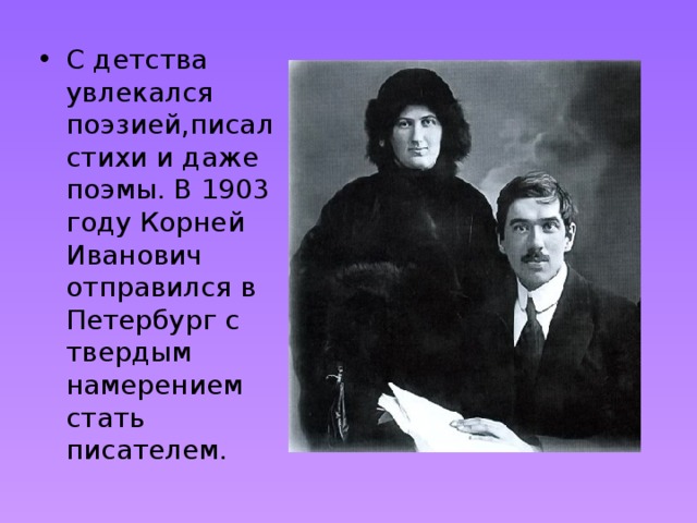 С детства увлекался поэзией,писал стихи и даже поэмы. В 1903 году Корней Иванович отправился в Петербург с твердым намерением стать писателем. 