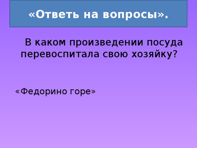 «Ответь на вопросы».  В каком произведении посуда перевоспитала свою хозяйку? «Федорино горе» 