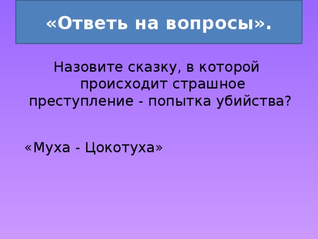 «Ответь на вопросы». Назовите сказку, в которой происходит страшное преступление - попытка убийства? «Муха - Цокотуха» 