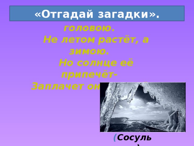 «Отгадай загадки».  Растёт она вниз головою.  Не летом растёт, а зимою.  Но солнце её припечёт-  Заплачет она и умрёт. ( Сосулька) 