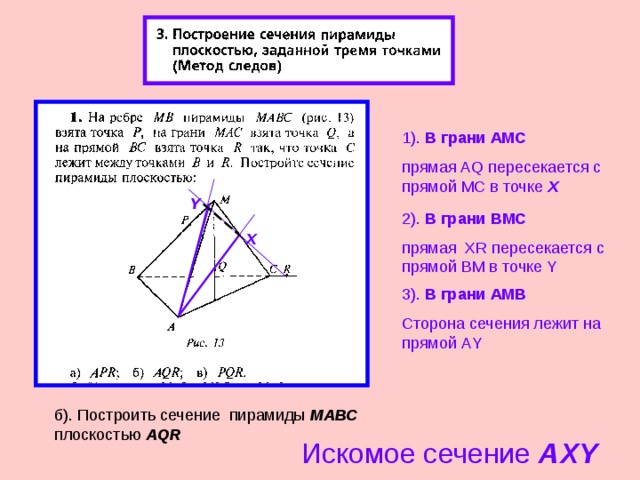1). В грани A МС прямая AQ пересекается с прямой МС в точке Х Y 2 ). В грани B МС прямая XR пересекается с прямой BM в точке Y X 3 ). В грани АМ B Сторона сечения лежит на прямой А Y б). Построить сечение пирамиды МАВС плоскостью AQR Искомое сечение А XY 