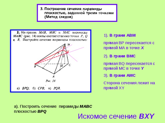 1). В грани ABM прямая BP пересекается с прямой М A в точке Х x y 2 ). В грани B МС прямая BQ пересекается с прямой М C в точке Y 3 ). В грани АМ C Сторона сечения лежит на прямой XY а). Построить сечение пирамиды МАВС плоскостью BPQ Искомое сечение BXY 